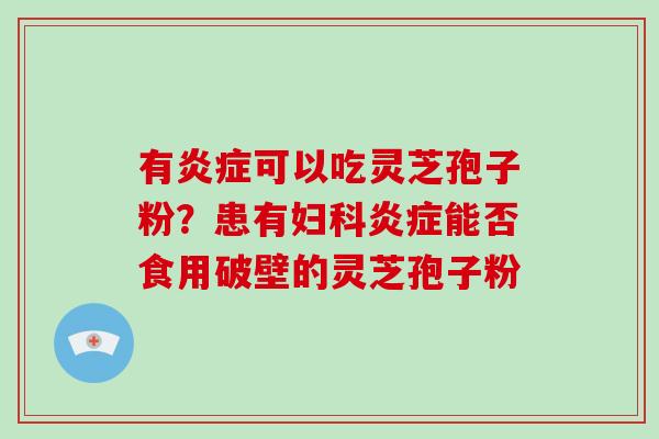 有可以吃灵芝孢子粉?患有能否食用破壁的灵芝孢子粉 有可以吃灵芝孢子粉?患有能否食用破壁的灵芝孢子粉
