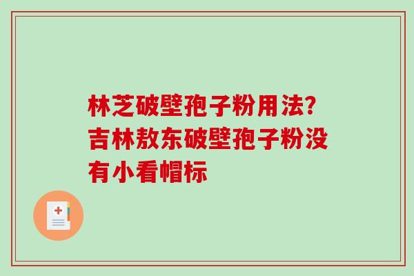 林芝破壁孢子粉用法？吉林敖东破壁孢子粉没有小看帽标