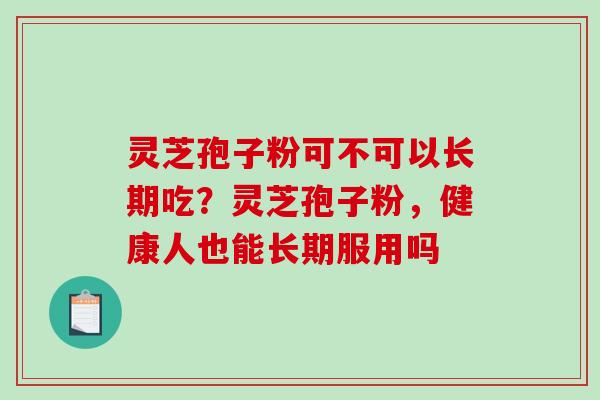 灵芝孢子粉可不可以长期吃?灵芝孢子粉,健康人也能长期服用吗 灵芝孢子粉可不可以长期吃?灵芝孢子粉,健康人也能长期服用吗