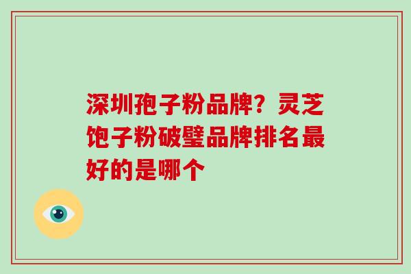 深圳孢子粉品牌？灵芝饱子粉破璧品牌排名好的是哪个