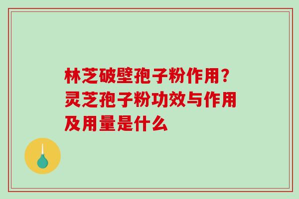 林芝破壁孢子粉作用？灵芝孢子粉功效与作用及用量是什么