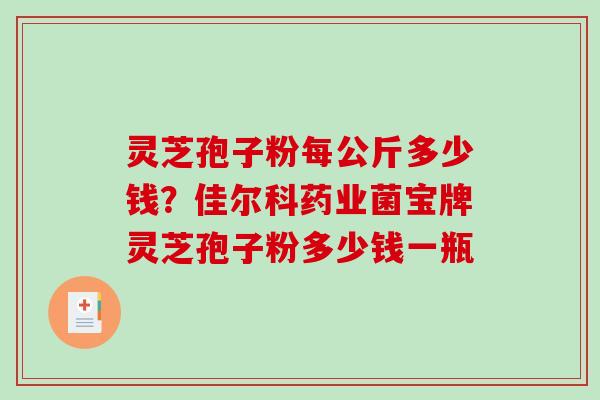 灵芝孢子粉每公斤多少钱?佳尔科药业菌宝牌灵芝孢子粉多少钱一瓶 灵芝孢子粉每公斤多少钱?佳尔科药业菌宝牌灵芝孢子粉多少钱一瓶