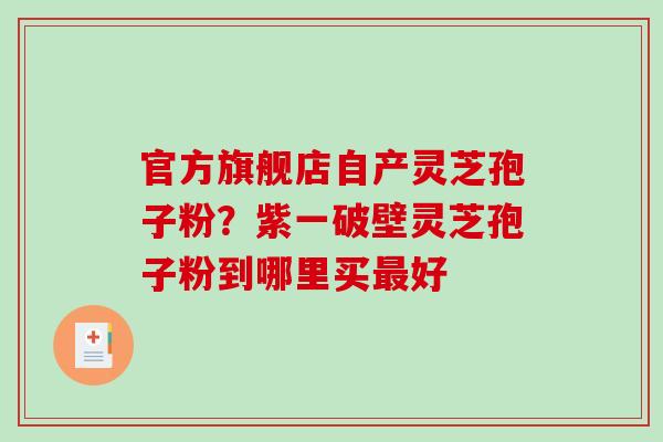 官方旗舰店自产灵芝孢子粉？紫一破壁灵芝孢子粉到哪里买好