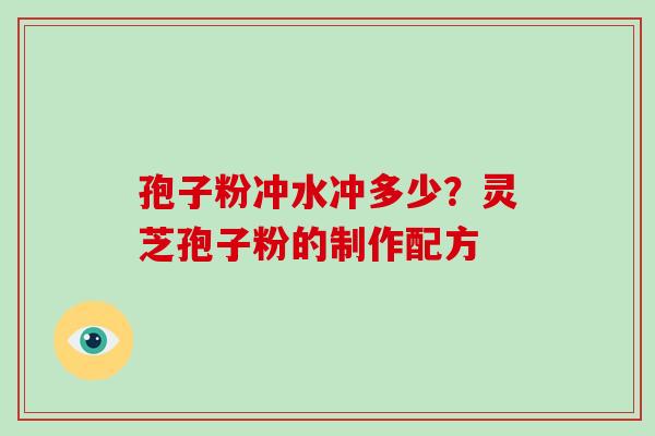 孢子粉冲水冲多少?灵芝孢子粉的制作配方 孢子粉冲水冲多少?灵芝孢子粉的制作配方