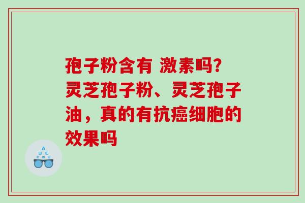 孢子粉含有 激素吗?灵芝孢子粉、灵芝孢子油,真的有抗细胞的效果吗 孢子粉含有 激素吗?灵芝孢子粉、灵芝孢子油,真的有抗细胞的效果吗