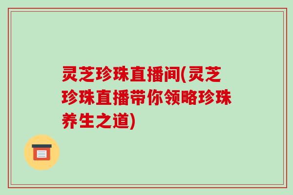 灵芝珍珠直播间(灵芝珍珠直播带你领略珍珠养生之道)