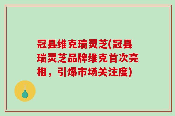 冠县维克瑞灵芝(冠县瑞灵芝品牌维克首次亮相,引爆市场关注度) 冠县维克瑞灵芝(冠县瑞灵芝品牌维克首次亮相,引爆市场关注度)