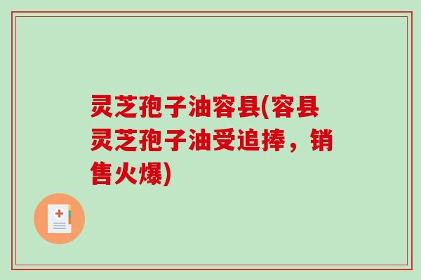 灵芝孢子油容县(容县灵芝孢子油受追捧，销售火爆)