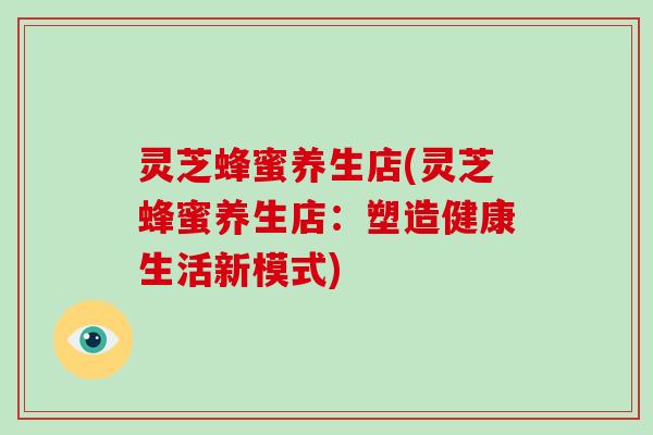 灵芝蜂蜜养生店(灵芝蜂蜜养生店：塑造健康生活新模式)
