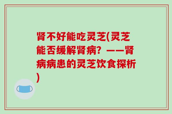不好能吃灵芝(灵芝能否缓解？——患的灵芝饮食探析)