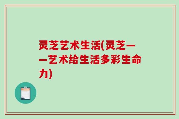 灵芝艺术生活(灵芝——艺术给生活多彩生命力)