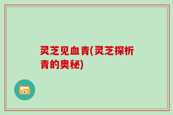 灵芝见血青(灵芝探析青的奥秘)