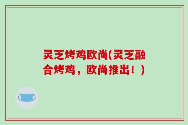 灵芝烤鸡欧尚(灵芝融合烤鸡,欧尚推出!) 灵芝烤鸡欧尚(灵芝融合烤鸡,欧尚推出!)