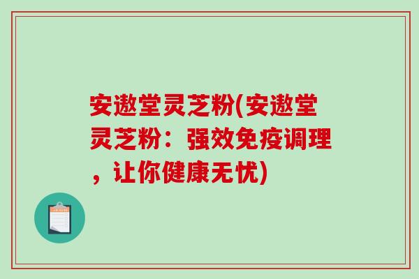 安遨堂灵芝粉(安遨堂灵芝粉：强效免疫调理，让你健康无忧)