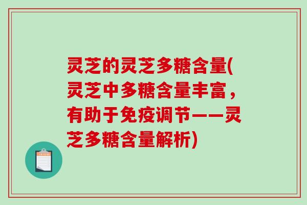 灵芝的灵芝多糖含量(灵芝中多糖含量丰富，有助于免疫调节——灵芝多糖含量解析)