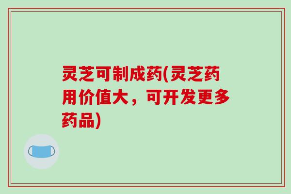 灵芝可制成药(灵芝药用价值大，可开发更多药品)