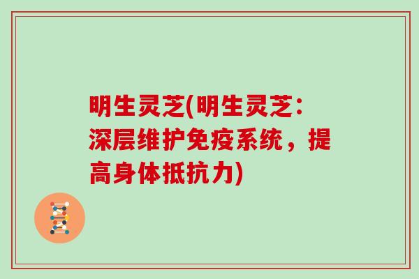 明生灵芝(明生灵芝：深层维护免疫系统，提高身体抵抗力)