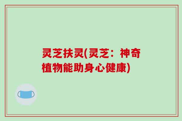 灵芝扶灵(灵芝:神奇植物能助身心健康) 灵芝扶灵(灵芝:神奇植物能助身心健康)