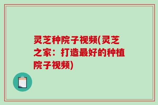 灵芝种院子视频(灵芝之家：打造好的种植院子视频)