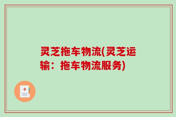 灵芝拖车物流(灵芝运输：拖车物流服务)