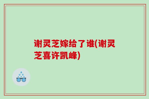 谢灵芝嫁给了谁(谢灵芝喜许凯峰)