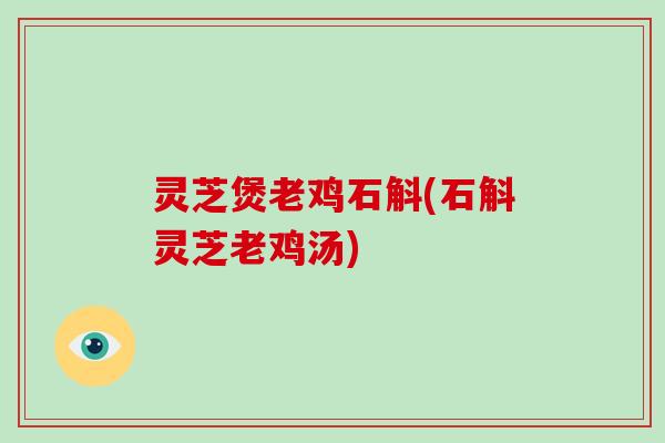 灵芝煲老鸡石斛(石斛灵芝老鸡汤)