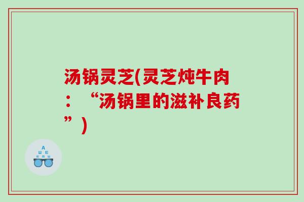 汤锅灵芝(灵芝炖牛肉：“汤锅里的滋补良药”)