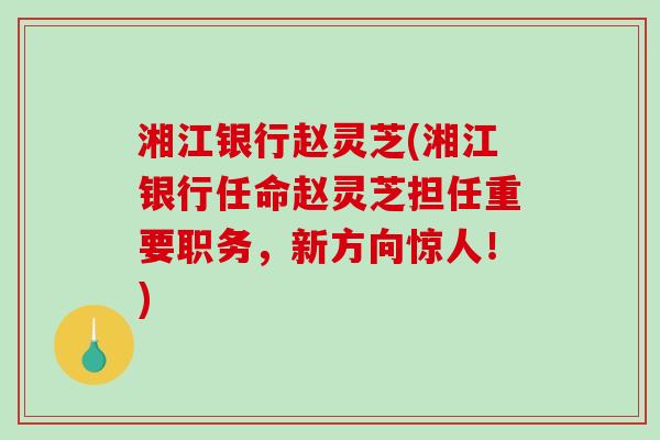 湘江银行赵灵芝(湘江银行任命赵灵芝担任重要职务,新方向惊人!) 湘江银行赵灵芝(湘江银行任命赵灵芝担任重要职务,新方向惊人!)