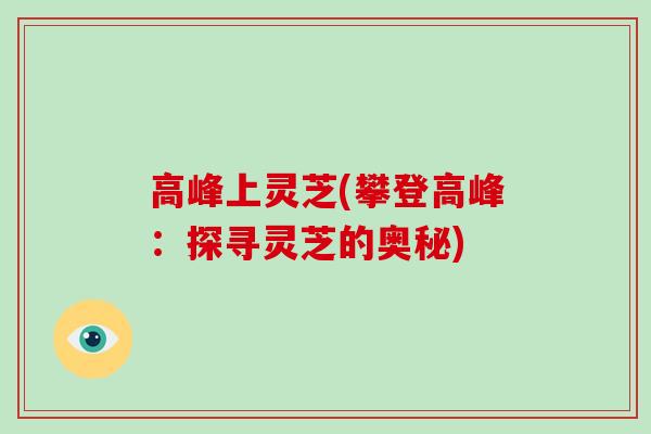 高峰上灵芝(攀登高峰：探寻灵芝的奥秘)