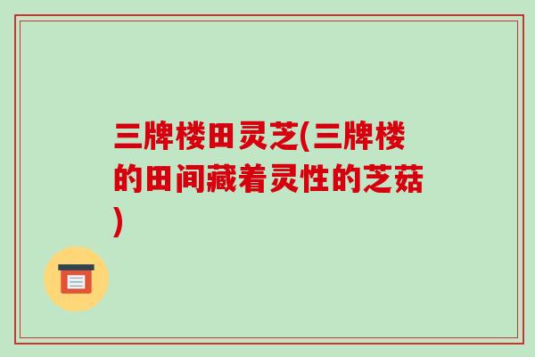 三牌楼田灵芝(三牌楼的田间藏着灵性的芝菇)