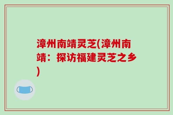 漳州南靖灵芝(漳州南靖：探访福建灵芝之乡)
