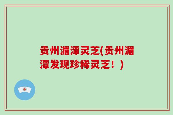 贵州湄潭灵芝(贵州湄潭发现珍稀灵芝！)