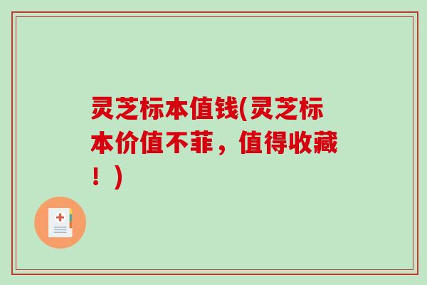 灵芝标本值钱(灵芝标本价值不菲，值得收藏！)