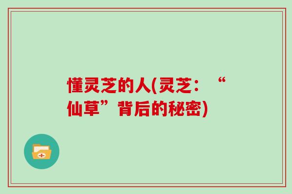 懂灵芝的人(灵芝：“仙草”背后的秘密)