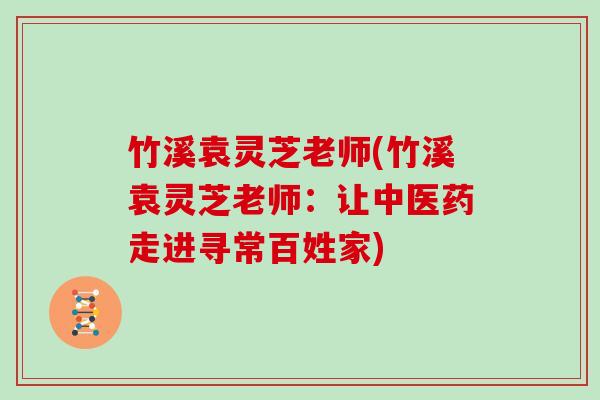 竹溪袁灵芝老师(竹溪袁灵芝老师：让中医药走进寻常百姓家)