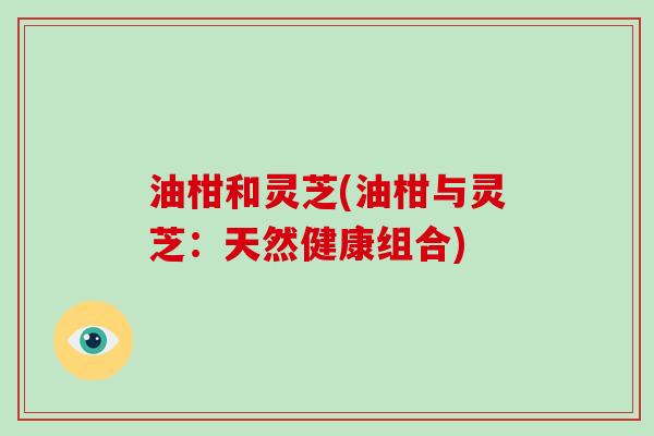 油柑和灵芝(油柑与灵芝：天然健康组合)