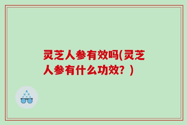 灵芝人参有效吗(灵芝人参有什么功效?) 灵芝人参有效吗(灵芝人参有什么功效?)