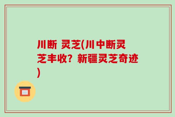 川断 灵芝(川中断灵芝丰收？新疆灵芝奇迹)