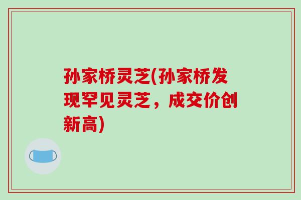孙家桥灵芝(孙家桥发现罕见灵芝，成交价创新高)