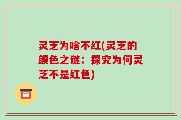 灵芝为啥不红(灵芝的颜色之谜：探究为何灵芝不是红色)