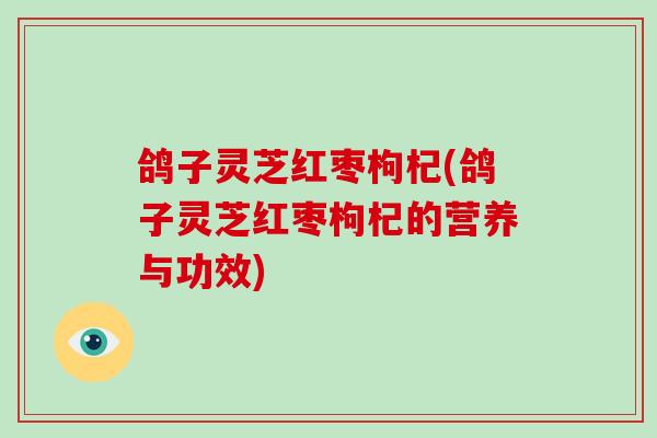 鸽子灵芝红枣枸杞(鸽子灵芝红枣枸杞的营养与功效)