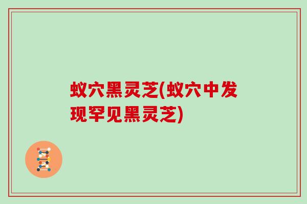 蚁穴黑灵芝(蚁穴中发现罕见黑灵芝)