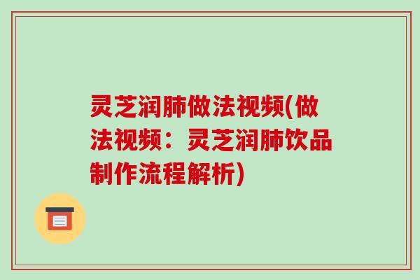 灵芝润做法视频(做法视频：灵芝润饮品制作流程解析)