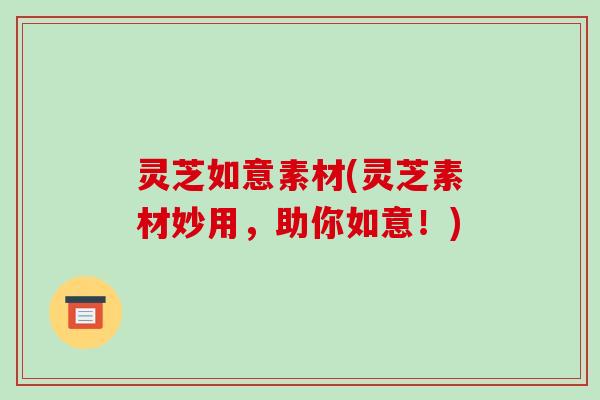 灵芝如意素材(灵芝素材妙用，助你如意！)
