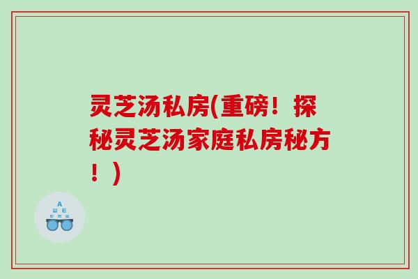灵芝汤私房(重磅!探秘灵芝汤家庭私房秘方!) 灵芝汤私房(重磅!探秘灵芝汤家庭私房秘方!)