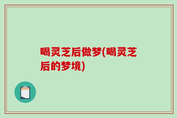 喝灵芝后做梦(喝灵芝后的梦境)
