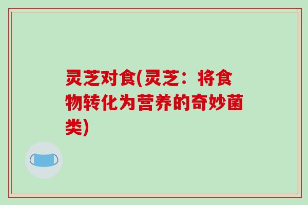 灵芝对食(灵芝：将食物转化为营养的奇妙菌类)