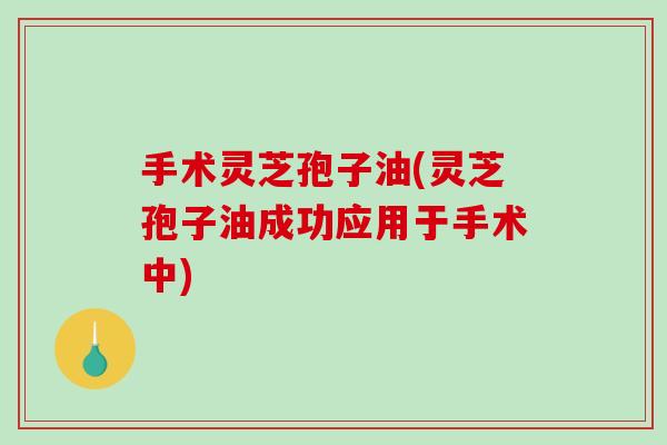 手术灵芝孢子油(灵芝孢子油成功应用于手术中) 手术灵芝孢子油(灵芝孢子油成功应用于手术中)