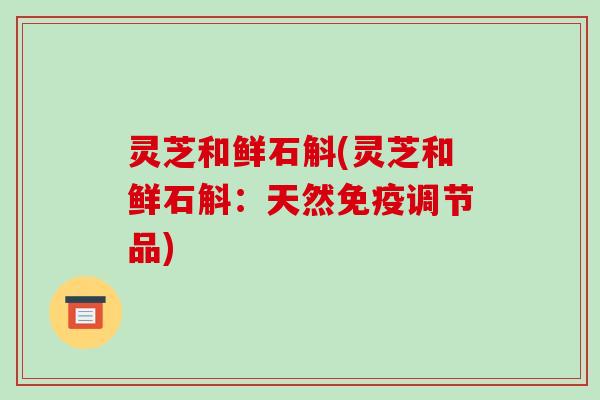 灵芝和鲜石斛(灵芝和鲜石斛：天然免疫调节品)
