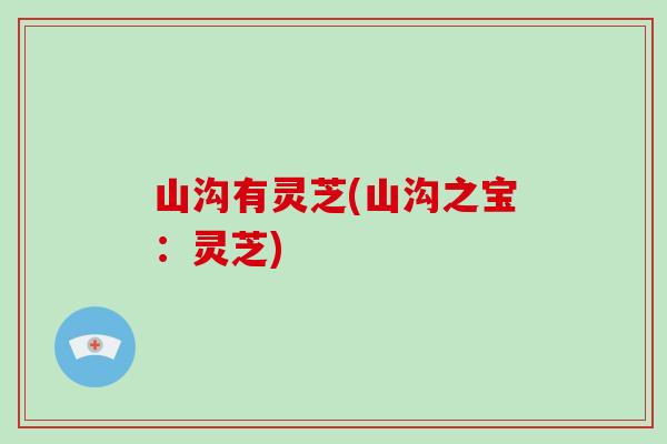 山沟有灵芝(山沟之宝：灵芝)